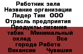 Работник зала › Название организации ­ Лидер Тим, ООО › Отрасль предприятия ­ Продукты питания, табак › Минимальный оклад ­ 21 600 - Все города Работа » Вакансии   . Чувашия респ.,Новочебоксарск г.